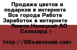 Продажа цветов и подарков в интернете - Все города Работа » Заработок в интернете   . Ямало-Ненецкий АО,Салехард г.